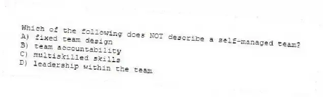 Which of the following does NOT describe a self-managed team?
A) fixed team design
B) team accountability
C) multiskilled skills
D) leadership within the team