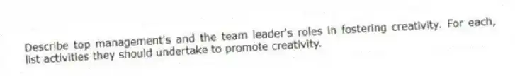 Describe top management's and the team leader's roles in fostering creativity. For each, list activities they should undertake to promote creativity.