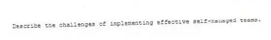 Describe the challenges of implementing effective self-managed teams.