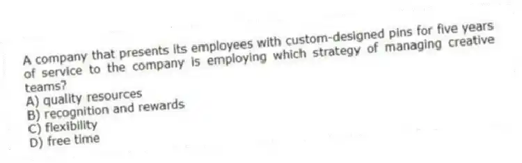 A company that presents its employees with custom-designed pins for five years of service to the company is employing which strategy of managing creative teams?
A) quality resources
B) recognition and rewards
C) flexibility
D) free time