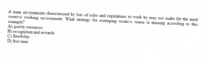 A team environment characterized by lots of rules and regulations to work by may not make for the most creative working environment. What strategy for managing creative teams is missing according to this example?
A) quality resources
B) recognition and rewards
C) flexibility
D) free time