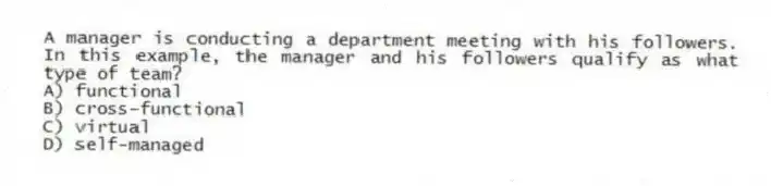 A manager is conducting a department meeting with his followers. In this example, the manager and his followers qualify as what type of team?
A) functional
B) cross-functional
C) virtual
D) self-managed