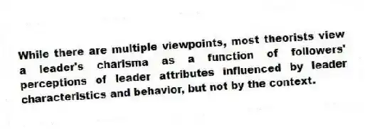 While there are multiple viewpoints, most theorists view a leader's charisma as a function of followers' perceptions of leader attributes influenced by leader characteristics and behavior, but not by the context.