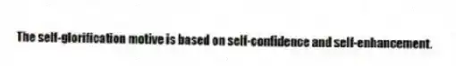 The self-glorification motive is based on self-confidence and self-enhancement.