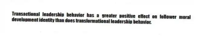 Transactional leadership behavior has a greater positive effect on follower moral development identity than does transformational leadership behavior.