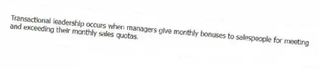 Transactional leadership occurs when managers give monthly bonuses to salespeople for meeting and exceeding their monthly sales quotas.