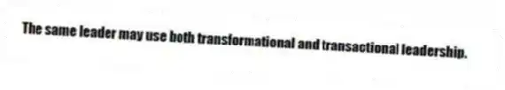The same leader may use both transformational and transactional leadership.