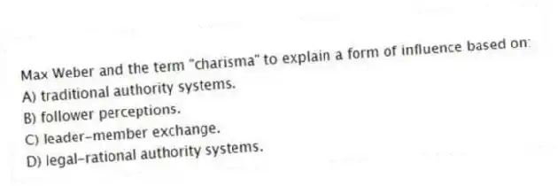 Max Weber and the term "charisma" to explain a form of influence based on:
A) traditional authority systems.
B) follower perceptions.
C) leader-member exchange.
D) legal-rational authority systems.