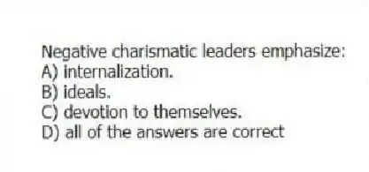 Negative charismatic leaders emphasize:
A) internalization.
B) ideals.
C) devotion to themselves.
D) all of the answers are correct