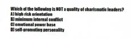 Which of the following is NOT a quality of charismatic leaders?
A) high risk orientation
B) minimum internal conflict
C) emotional power base
D) self-promoting personality