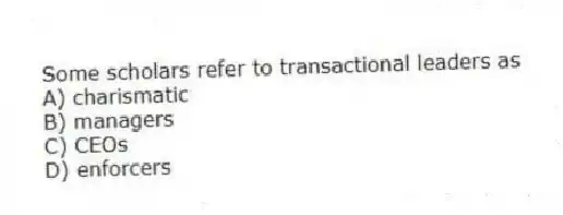 Some scholars refer to transactional leaders as
A) charismatic
B) managers
C) CEOs
D) enforcers