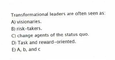 Transformational leaders are often seen as:
A) visionaries.
B) risk-takers.
C) change agents of the status quo.
D) Task and reward-oriented.
E) A, b, and c