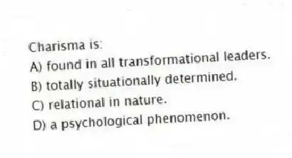 Charisma is:
A) found in all transformational leaders.
B) totally situationally determined.
C) relational in nature.
D) a psychological phenomenon.