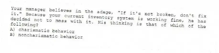 Your manager believes in the adage, "If it's not broken, don't fix it." Because your current inventory system is working fine, he has decided not to mess with it. His thinking is that of which of the following?
A) charismatic behavior
B) noncharismatic behavior