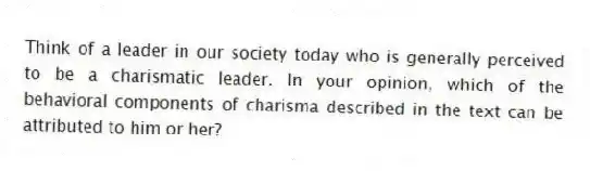 Think of a leader in our society today who is generally perceived to be a charismatic leader. In your opinion, which of the behavioral components of charisma described in the text can be attributed to him or her?