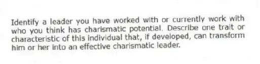 Identify a leader you have worked with or currently work with who you think has charismatic potential. Describe one trait or characteristic of this individual that, if developed, can transform him or her into an effective charismatic leader.