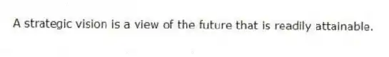 A strategic vision is a view of the future that is readily attainable.