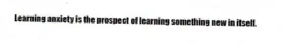 Learning anxiety is the prospect of learning something new in itself.