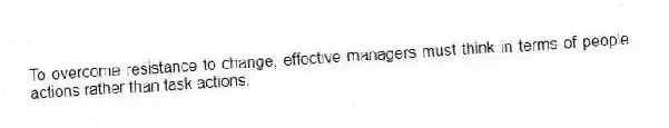 To overcome resistance to change, effective managers must think in terms of people actions rather than task actions.