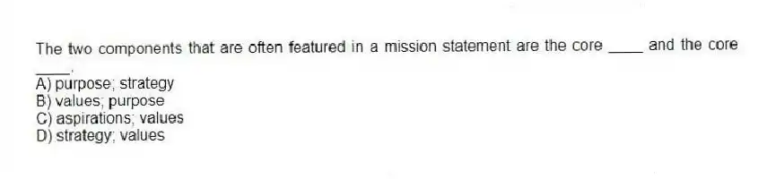 The two components that are often featured in a mission statement are the core ____ and the core ____.
A) purpose; strategy
B) values; purpose
C) aspirations; values
D) strategy; values