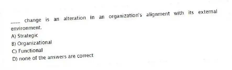 ____ change is an alteration in an organization's alignment with its external environment.
A) Strategic
B) Organizational
C) Functional
D) none of the answers are correct