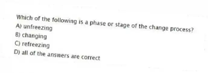 Which of the following is a phase or stage of the change process?
A) unfreezing
B) changing
C) refreezing
D) all of the answers are correct