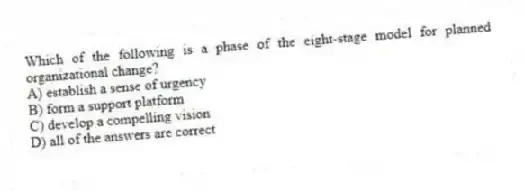 Which of the following is a phase of the eight-stage model for planned organizational change?
A) establish a sense of urgency
B) form a support platform
C) develop a compelling vision
D) all of the answers are correct
