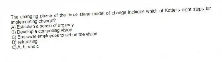 The changing phase of the three stage model of change includes which of Kotter's eight steps for implementing change?
A) Establish a sense of urgency
B) Develop a compelling vision
C) Empower employees to act on the vision
D) refreezing
E) A, b, and c