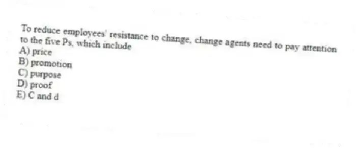 To reduce employees' resistance to change, change agents need to pay attention to the five Ps, which include
A) price
B) promotion
C) purpose
D) proof
E) C and d