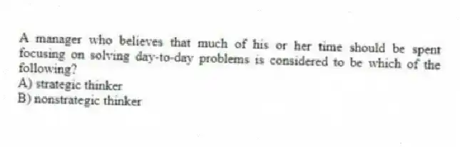 A manager who believes that much of his or her time should be spent focusing on solving day-to-day problems is considered to be which of the following?
A) strategic thinker
B) nonstrategic thinker