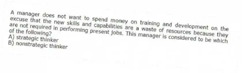 A manager does not want to spend money on training and development on the excuse that the new skills and capabilities are a waste of resources because they are not required in performing present jobs. This manager is considered to be which of the following?
A) strategic thinker
B) nonstrategic thinker