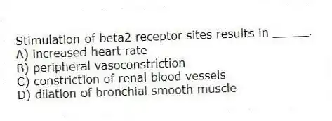 Stimulation of beta2 receptor sites results in _____.
A) increased heart rate
B) peripheral vasoconstriction
C) constriction of renal blood vessels
D) dilation of bronchial smooth muscle