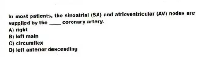 In most patients, the sinoatrial (SA) and atrioventricular (AV) nodes are supplied by the _____ coronary artery.
A) right
B) left main
C) circumflex
D) left anterior descending