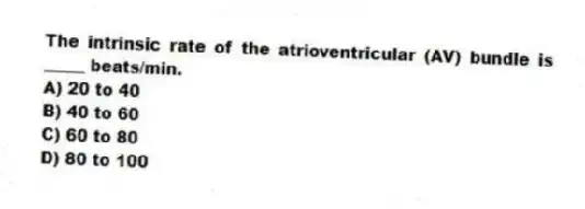 The intrinsic rate of the atrioventricular (AV) bundle is _____ beats/min.
A) 20 to 40
B) 40 to 60
C) 60 to 80
D) 80 to 100