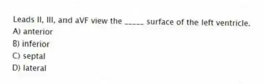 Leads II, III, and aVF view the _____ surface of the left ventricle.
A) anterior
B) inferior
C) septal
D) lateral