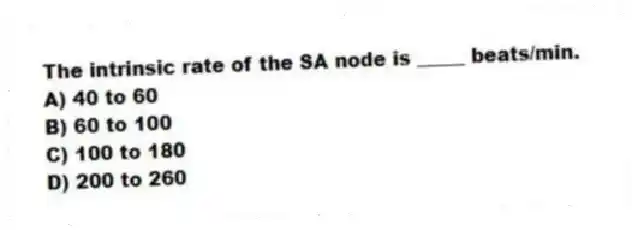 The intrinsic rate of the SA node is _____ beats/min.
A) 40 to 60
B) 60 to 100
C) 100 to 180
D) 200 to 260
