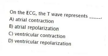 On the ECG, the T wave represents _____.
A) atrial contraction
B) atrial repolarization
C) ventricular contraction
D) ventricular repolarization