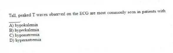 Tall, peaked T waves observed on the ECG are most commonly seen in patients with _____.
A) hypokalemia
B) hyperkalemia
C) hyponatremia
D) hypernatremia