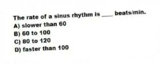 The rate of a sinus rhythm is ____ beats/min.
A) slower than 60
B) 60 to 100
C) 80 to 120
D) faster than 100