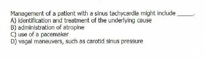 Management of a patient with a sinus tachycardia might include _____.
A) identification and treatment of the underlying cause
B) administration of atropine
C) use of a pacemaker
D) vagal maneuvers, such as carotid sinus pressure