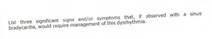List three significant signs and/or symptoms that, if observed with a sinus bradycardia, would require management of this dysrhythmia.