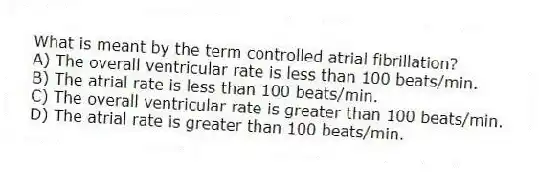 What is meant by the term controlled atrial fibrillation?
A) The overall ventricular rate is less than 100 beats/min.
B) The atrial rate is less than 100 beats/min.
C) The overall ventricular rate is greater than 100 beats/min.
D) The atrial rate is greater than 100 beats/min.