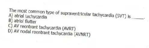 The most common type of supraventricular tachycardia (SVT) is _____.
A) atrial tachycardia
B) atrial flutter
C) AV reentrant tachycardia (AVRT)
D) AV nodal reentrant tachycardia (AVNRT)
