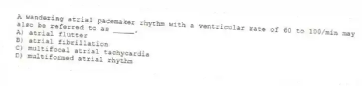 A wandering atrial pacemaker rhythm with a ventricular rate of 60 to 100/min may also be referred to as _____.
A) atrial flutter
B) atrial fibrillation
C) multifocal atrial tachycardia
D) multiformed atrial rhythm