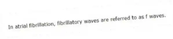 In atrial fibrillation, fibrillatory waves are referred to as f waves.