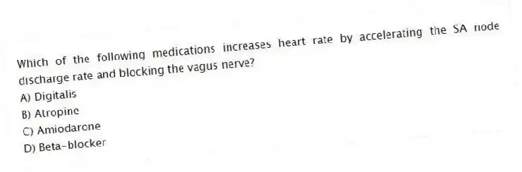 Which of the following medications increases heart rate by accelerating the SA node discharge rate and blocking the vagus nerve?
A) Digitalis
B) Atropine
C) Amiodarone
D) Beta-blocker