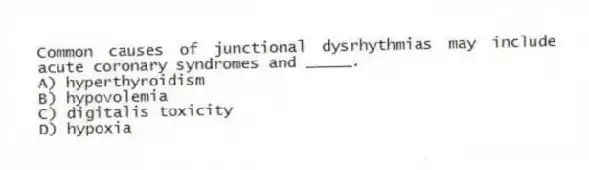 Common causes of junctional dysrhythmias may include acute coronary syndromes and _____.
A) hyperthyroidism
B) hypovolemia
C) digitalis toxicity
D) hypoxia