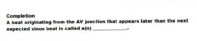 Completion
-A beat originating from the AV junction that appears later than the next expected sinus beat is called a(n) _______________.