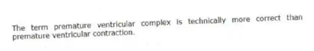 The term premature ventricular complex is technically more correct than premature ventricular contraction.