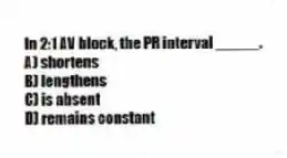 In 2:1 AV block, the PR interval _____.
A) shortens
B) lengthens
C) is absent
D) remains constant